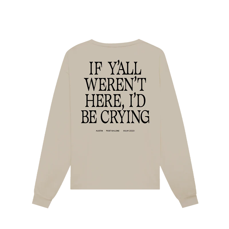 "Beige long sleeve shirt with text 'If y'all weren't here, I'd be crying' in large black letters, and 'Austin Post Malone © & ℗ 2023' printed below.""Beige long sleeve shirt with text 'If y'all weren't here, I'd be crying' in large black letters, and 'Austin Post Malone © & ℗ 2023' printed below."